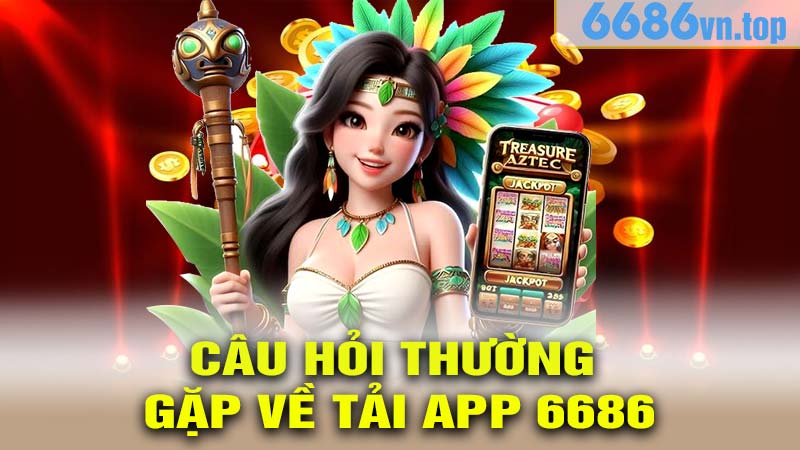 Câu Hỏi Thường Gặp Về Tải App 6686