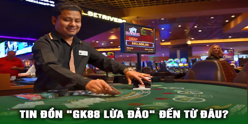 Nguồn gốc tin đồn "GK88 lừa đảo" đến từ đâu?