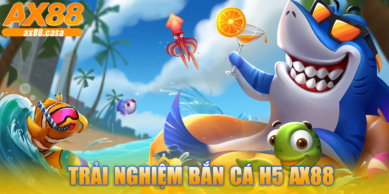 Trải Nghiệm Bắn Cá H5 AX88 – Giải Trí Bắn Cá Cực Đỉnh