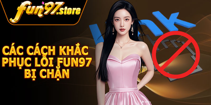 Các Cách Khắc Phục Lỗi FUN97 Bị Chặn