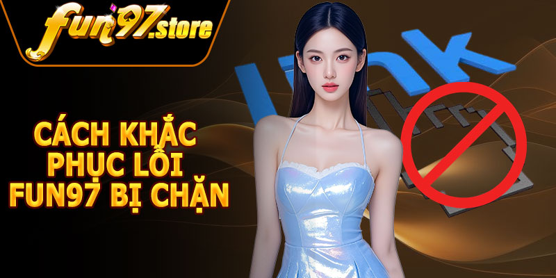 Cách Khắc Phục Lỗi FUN97 Bị Chặn – Chơi Thả Ga Không Gián Đoạn